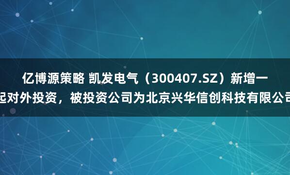 亿博源策略 凯发电气（300407.SZ）新增一起对外投资，被投资公司为北京兴华信创科技有限公司