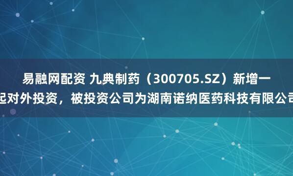 易融网配资 九典制药（300705.SZ）新增一起对外投资，被投资公司为湖南诺纳医药科技有限公司