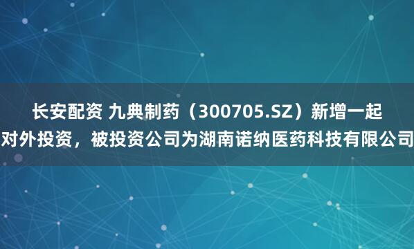 长安配资 九典制药（300705.SZ）新增一起对外投资，被投资公司为湖南诺纳医药科技有限公司