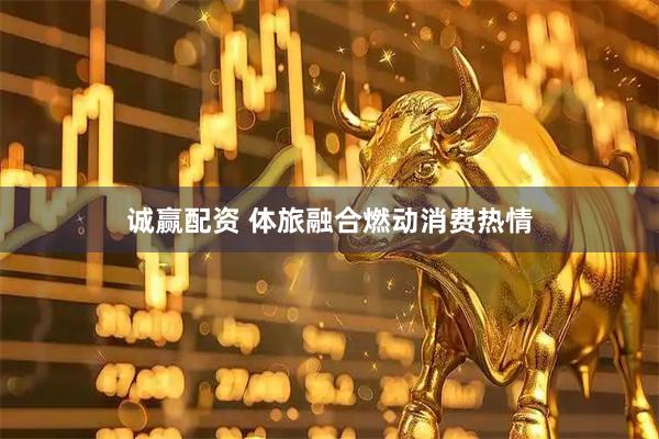 诚赢配资 体旅融合燃动消费热情