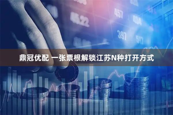 鼎冠优配 一张票根解锁江苏N种打开方式