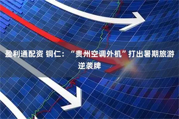 盈利通配资 铜仁：“贵州空调外机”打出暑期旅游逆袭牌