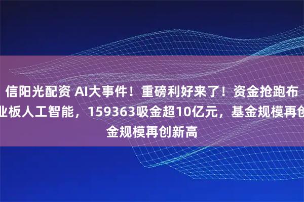 信阳光配资 AI大事件！重磅利好来了！资金抢跑布局创业板人工智能，159363吸金超10亿元，基金规模再创新高