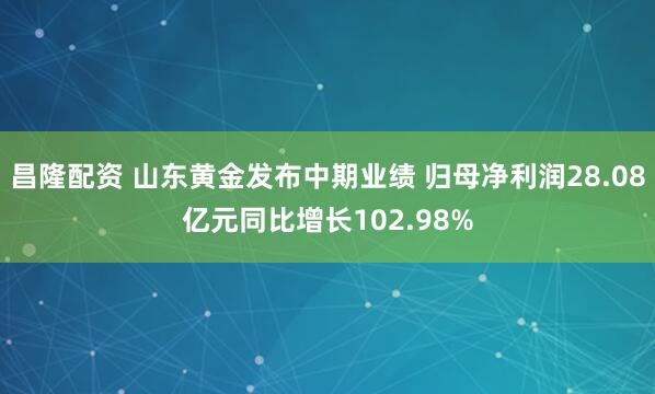 昌隆配资 山东黄金发布中期业绩 归母净利润28.08亿元同比增长102.98%