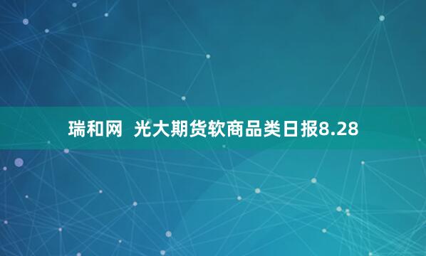 瑞和网  光大期货软商品类日报8.28