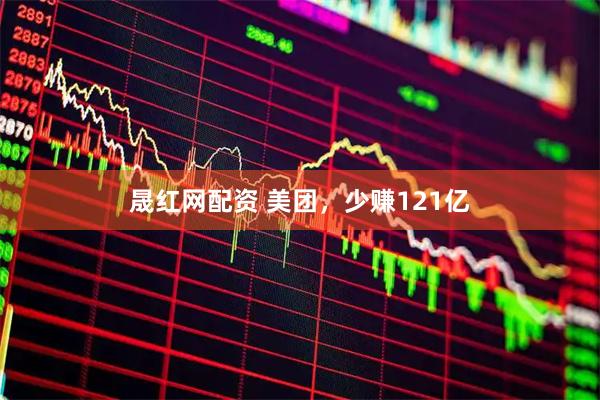 晟红网配资 美团，少赚121亿