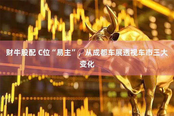 财牛股配 C位“易主”，从成都车展透视车市三大变化