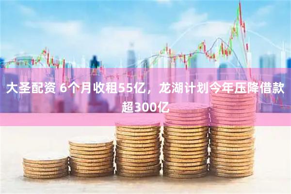 大圣配资 6个月收租55亿，龙湖计划今年压降借款超300亿
