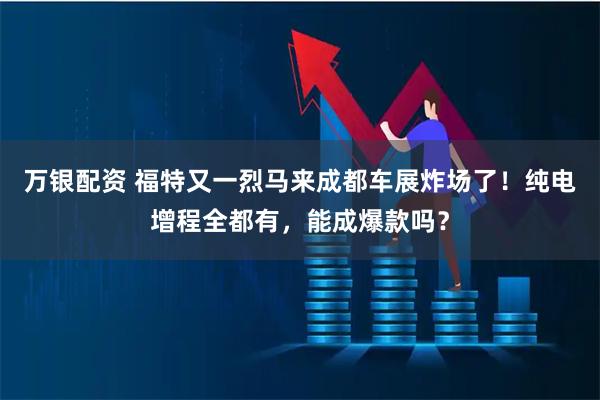 万银配资 福特又一烈马来成都车展炸场了！纯电增程全都有，能成爆款吗？