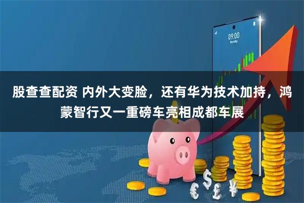 股查查配资 内外大变脸，还有华为技术加持，鸿蒙智行又一重磅车亮相成都车展