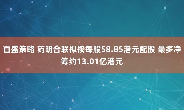 百盛策略 药明合联拟按每股58.85港元配股 最多净筹约13.01亿港元