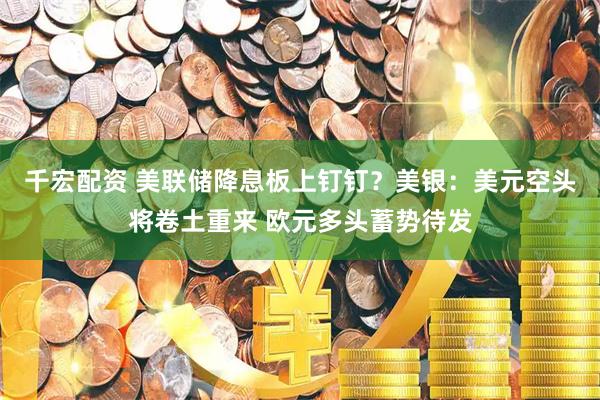 千宏配资 美联储降息板上钉钉？美银：美元空头将卷土重来 欧元多头蓄势待发