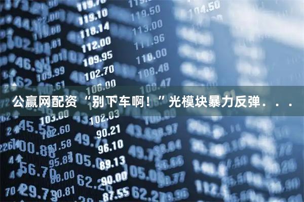 公赢网配资 “别下车啊！”光模块暴力反弹．．．