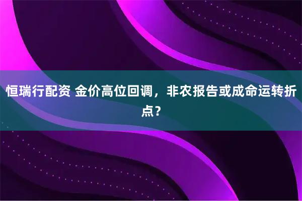 恒瑞行配资 金价高位回调，非农报告或成命运转折点？