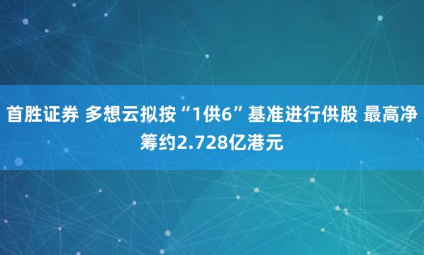 首胜证券 多想云拟按“1供6”基准进行供股 最高净筹约2.728亿港元