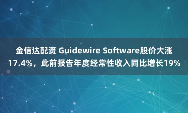 金信达配资 Guidewire Software股价大涨17.4%，此前报告年度经常性收入同比增长19%
