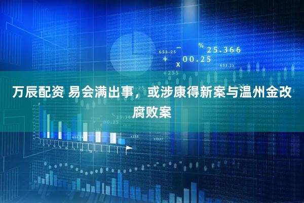 万辰配资 易会满出事，或涉康得新案与温州金改腐败案