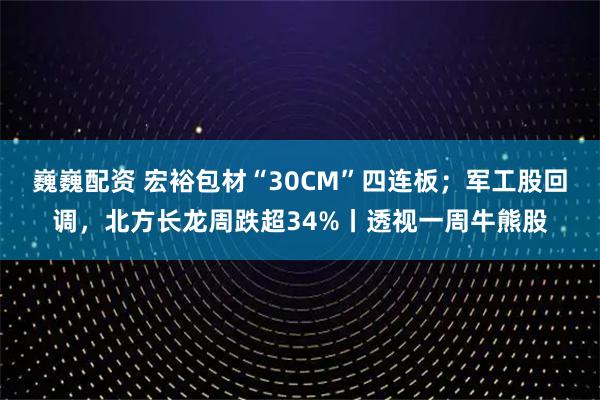 巍巍配资 宏裕包材“30CM”四连板；军工股回调，北方长龙周跌超34%丨透视一周牛熊股