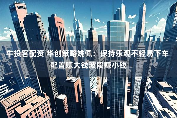 牛投客配资 华创策略姚佩：保持乐观不轻易下车 配置赚大钱波段赚小钱