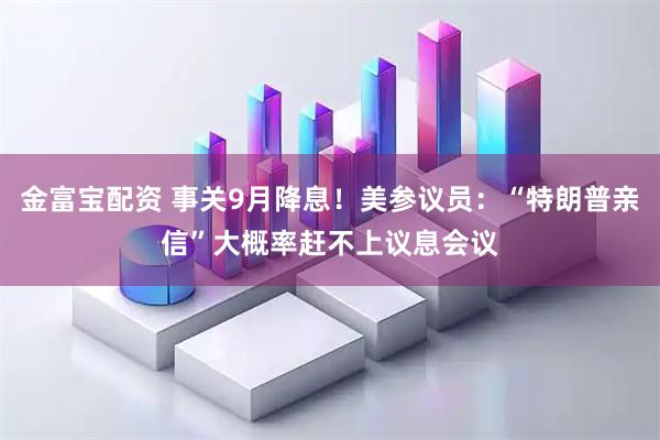金富宝配资 事关9月降息！美参议员：“特朗普亲信”大概率赶不上议息会议