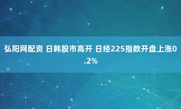 弘阳网配资 日韩股市高开 日经225指数开盘上涨0.2%