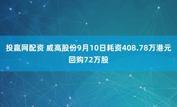投赢网配资 威高股份9月10日耗资408.78万港元回购72万股