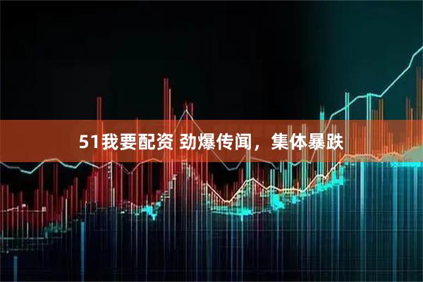 51我要配资 劲爆传闻，集体暴跌