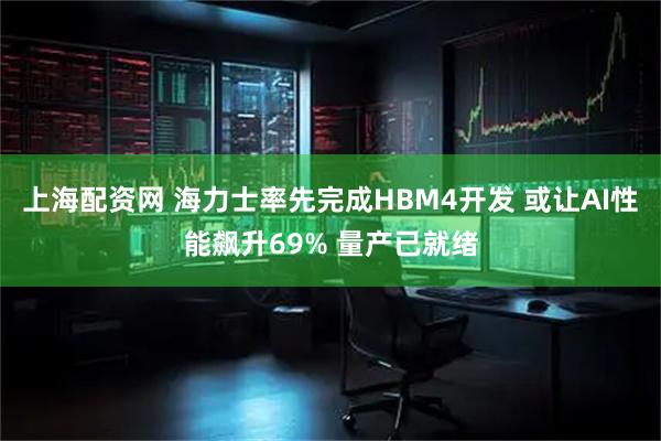 上海配资网 海力士率先完成HBM4开发 或让AI性能飙升69% 量产已就绪
