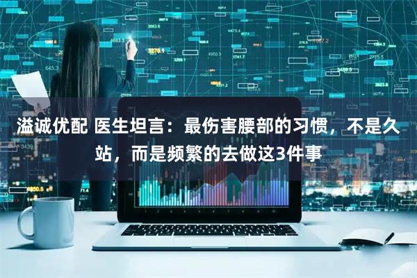 溢诚优配 医生坦言：最伤害腰部的习惯，不是久站，而是频繁的去做这3件事