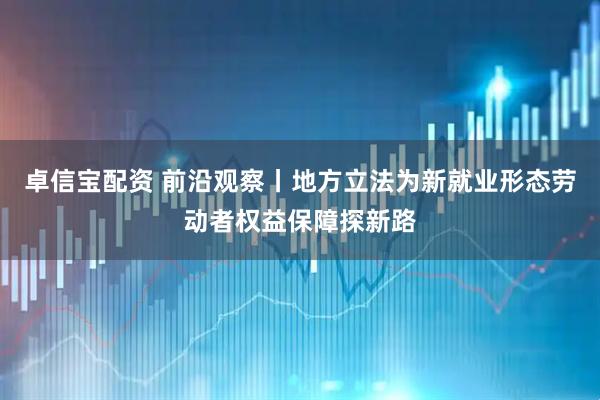 卓信宝配资 前沿观察丨地方立法为新就业形态劳动者权益保障探新路