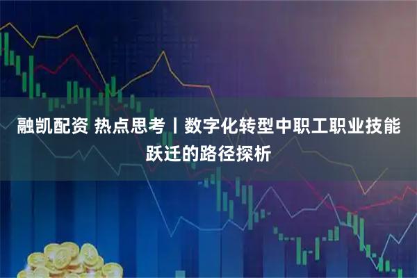 融凯配资 热点思考丨数字化转型中职工职业技能跃迁的路径探析