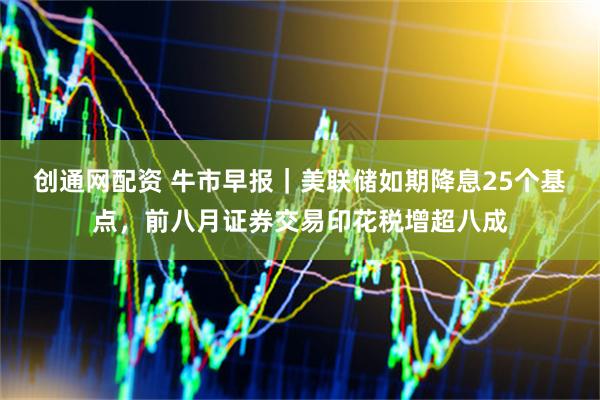 创通网配资 牛市早报｜美联储如期降息25个基点，前八月证券交易印花税增超八成