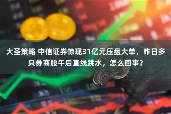 大圣策略 中信证券惊现31亿元压盘大单，昨日多只券商股午后直线跳水，怎么回事？