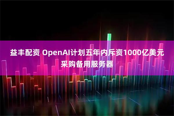 益丰配资 OpenAI计划五年内斥资1000亿美元采购备用服务器