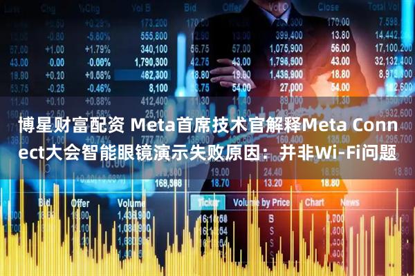 博星财富配资 Meta首席技术官解释Meta Connect大会智能眼镜演示失败原因：并非Wi-Fi问题