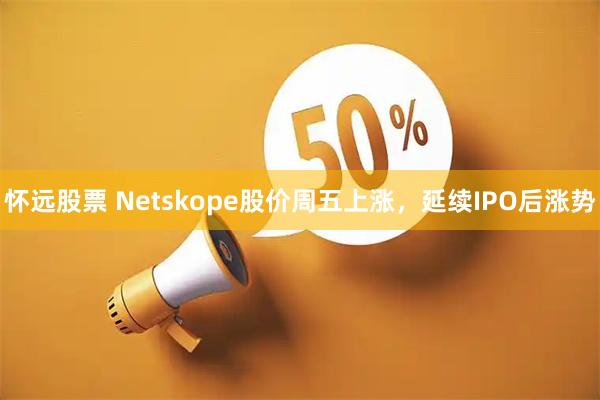 怀远股票 Netskope股价周五上涨，延续IPO后涨势
