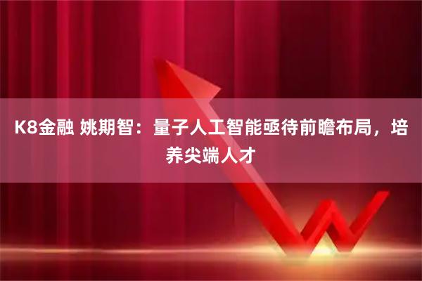 K8金融 姚期智：量子人工智能亟待前瞻布局，培养尖端人才