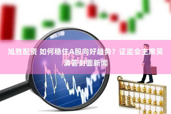 旭胜配资 如何稳住A股向好趋势？证监会主席吴清答封面新闻