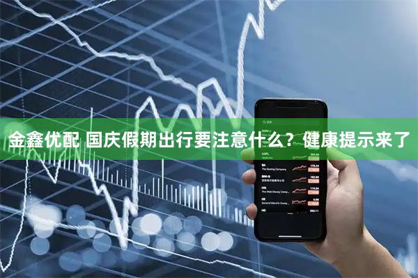 金鑫优配 国庆假期出行要注意什么？健康提示来了