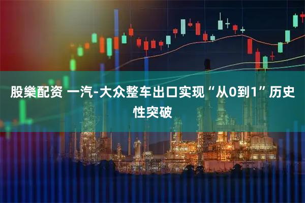 股樂配资 一汽-大众整车出口实现“从0到1”历史性突破