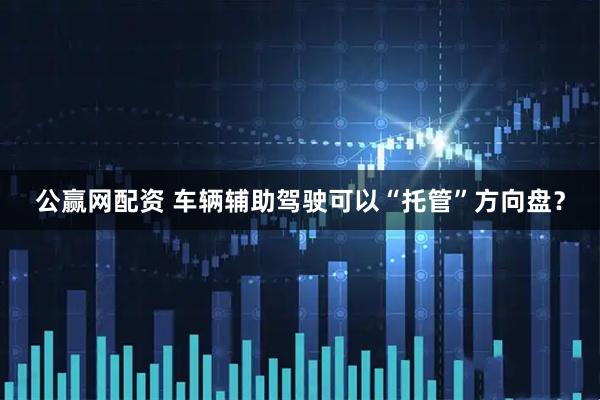 公赢网配资 车辆辅助驾驶可以“托管”方向盘？