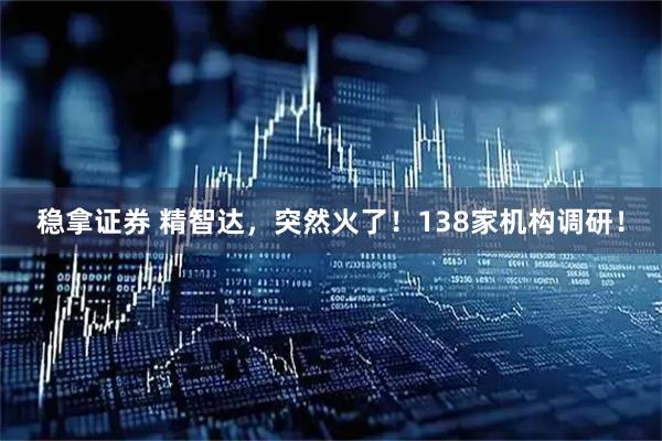 稳拿证券 精智达，突然火了！138家机构调研！