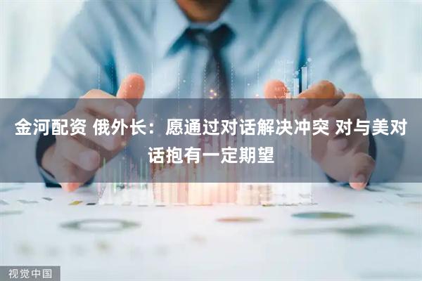 金河配资 俄外长：愿通过对话解决冲突 对与美对话抱有一定期望