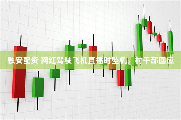 融安配资 网红驾驶飞机直播时坠机，村干部回应