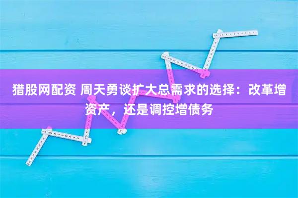 猎股网配资 周天勇谈扩大总需求的选择：改革增资产，还是调控增债务