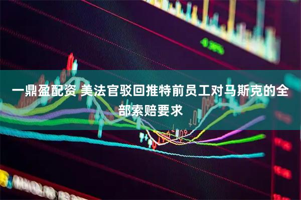 一鼎盈配资 美法官驳回推特前员工对马斯克的全部索赔要求