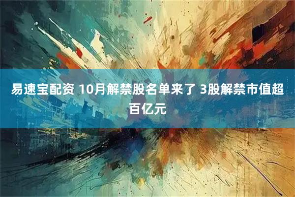易速宝配资 10月解禁股名单来了 3股解禁市值超百亿元