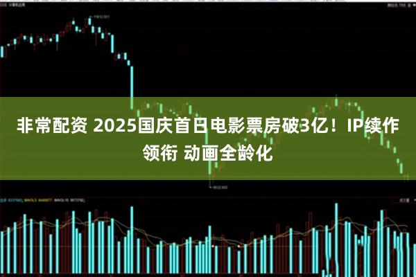 非常配资 2025国庆首日电影票房破3亿！IP续作领衔 动画全龄化