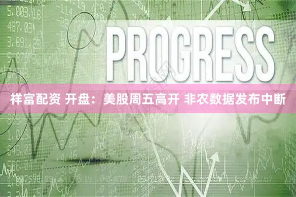 祥富配资 开盘：美股周五高开 非农数据发布中断