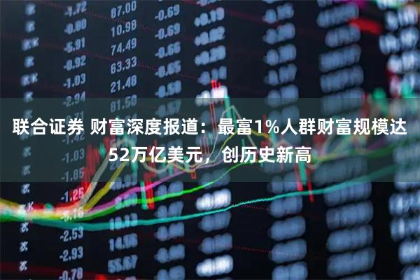 联合证券 财富深度报道：最富1%人群财富规模达52万亿美元，创历史新高